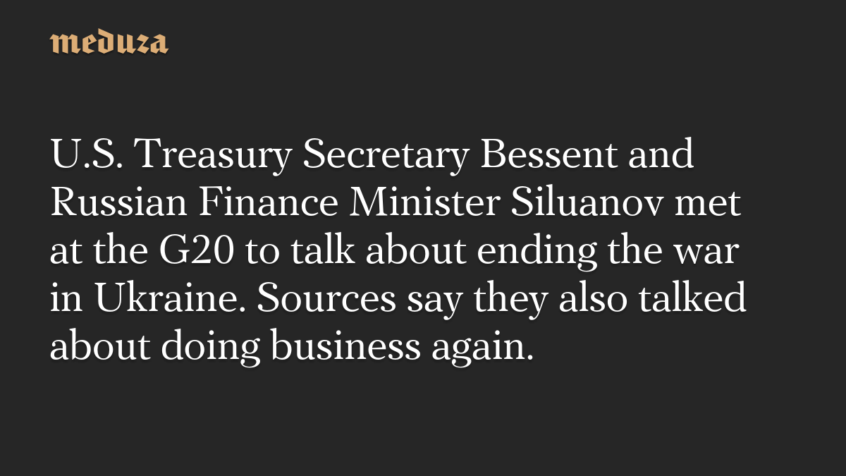 U.S. Treasury Secretary Bessent and Russian Finance Minister Siluanov met at the G20 to talk about ending the war in Ukraine. Sources say they also talked about doing business again.