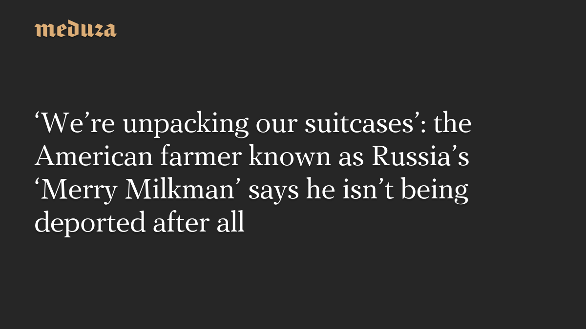 ‘We’re unpacking our suitcases’: the American farmer known as Russia’s ‘Merry Milkman’ says he isn’t being deported after all