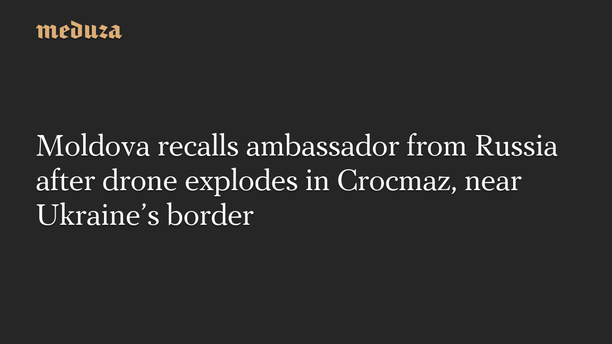 Moldova recalls ambassador from Russia after drone explodes in Crocmaz, near Ukraine’s border