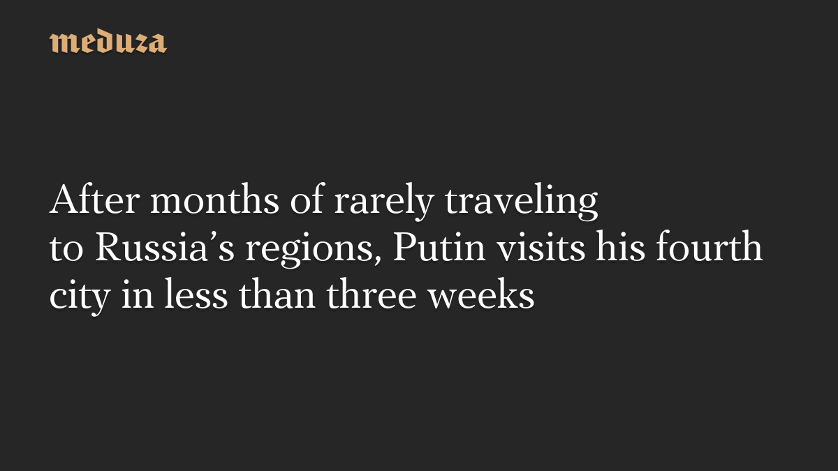 After months of rarely traveling to Russia’s regions, Putin visits his fourth city in less than three weeks