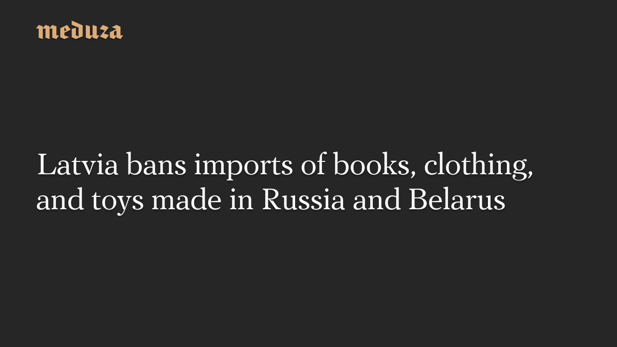 Latvia bans imports of books, clothing, and toys made in Russia and Belarus