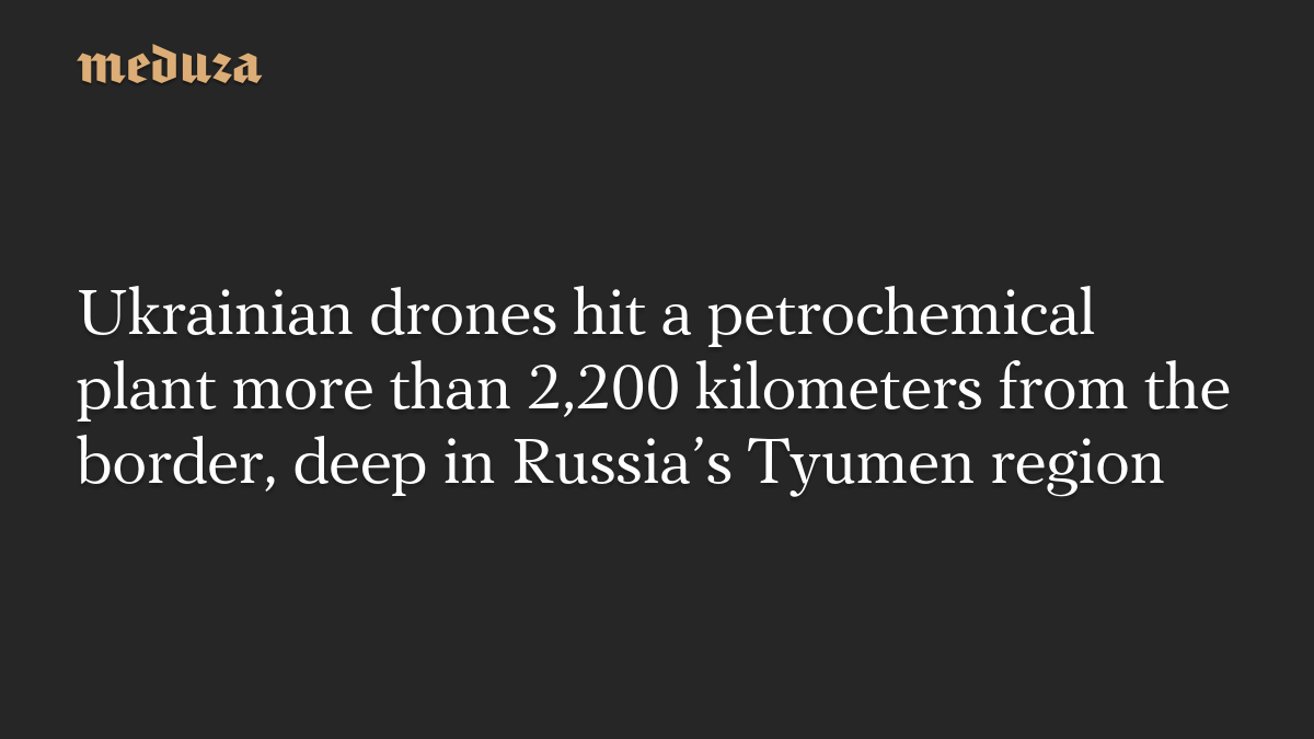 Ukrainian drones hit a petrochemical plant more than 2,200 kilometers from the border, deep in Russia’s Tyumen region