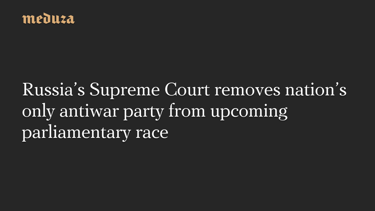 Russia’s Supreme Court removes nation’s only antiwar party from upcoming parliamentary race