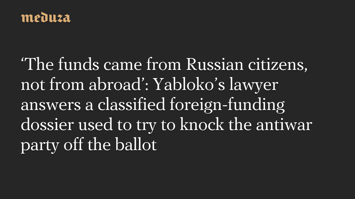 ‘The funds came from Russian citizens, not from abroad’: Yabloko’s lawyer answers a classified foreign-funding dossier used to try to knock the antiwar party off the ballot