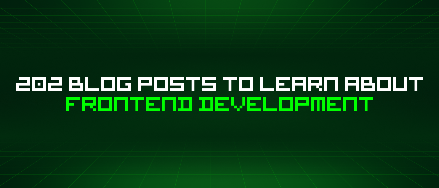 202 Blog Posts To Learn About Frontend Development
