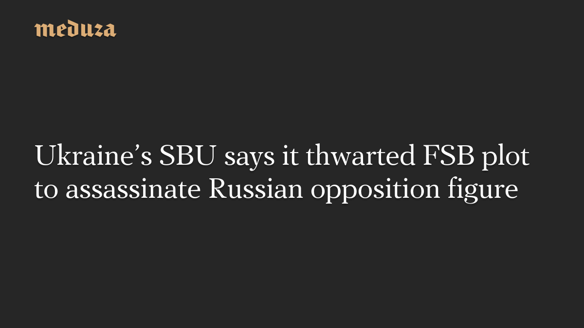 Ukraine’s SBU says it thwarted FSB plot to assassinate Russian opposition figure