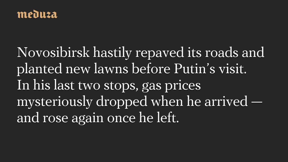 Novosibirsk hastily repaved its roads and planted new lawns before Putin’s visit. In his last two stops, gas prices mysteriously dropped when he arrived — and rose again once he left.
