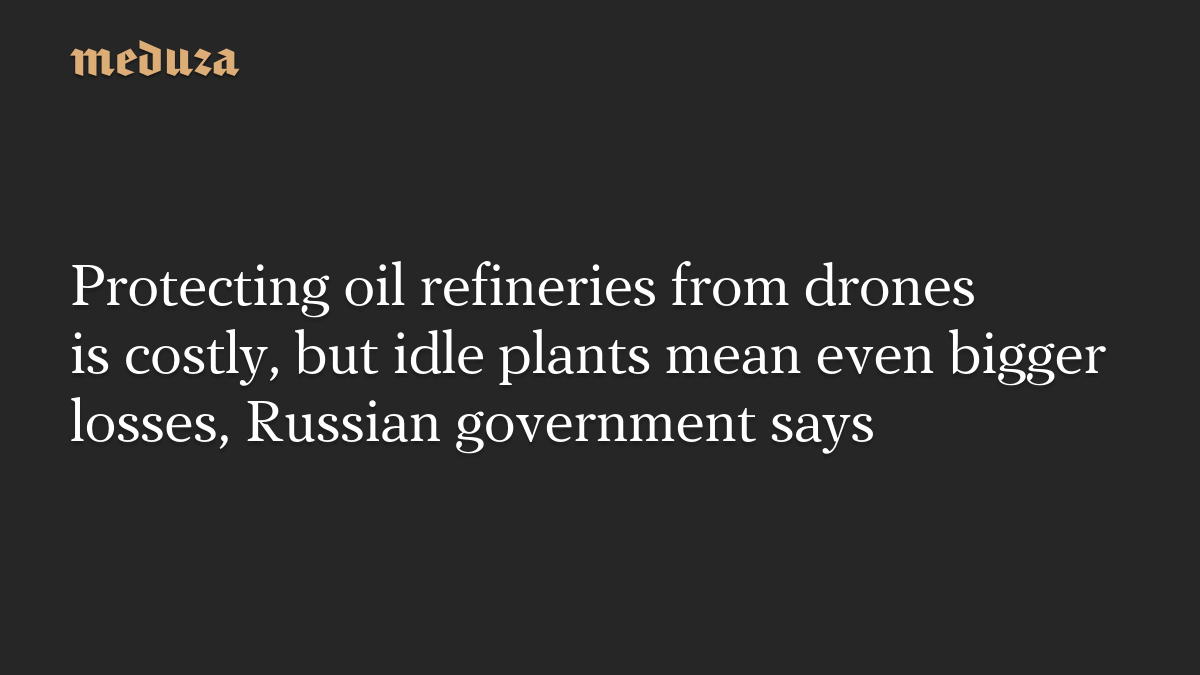 Protecting oil refineries from drones is costly, but idle plants mean even bigger losses, Russian government says
