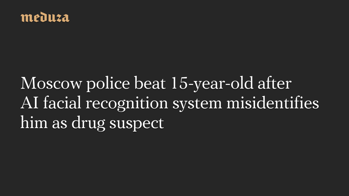 Moscow police beat 15-year-old after AI facial recognition system misidentifies him as drug suspect
