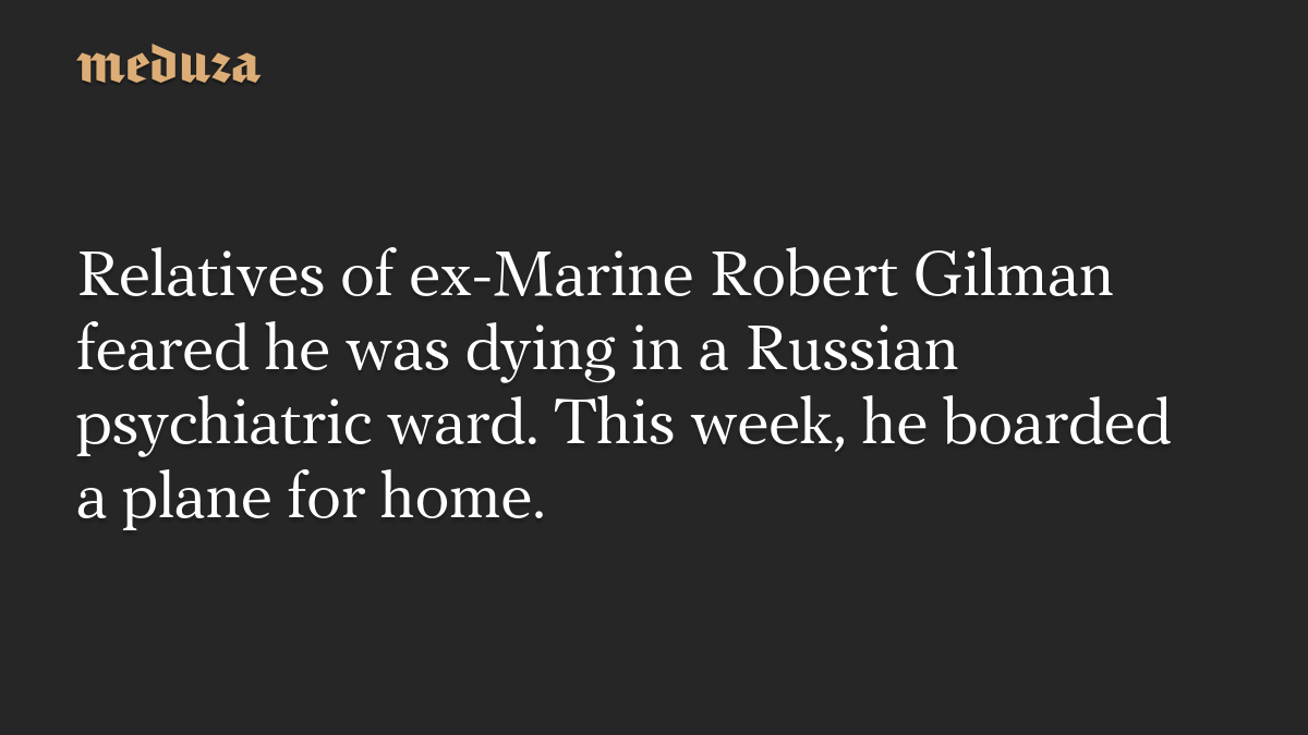Relatives of ex-Marine Robert Gilman feared he was dying in a Russian psychiatric ward. This week, he boarded a plane for home.