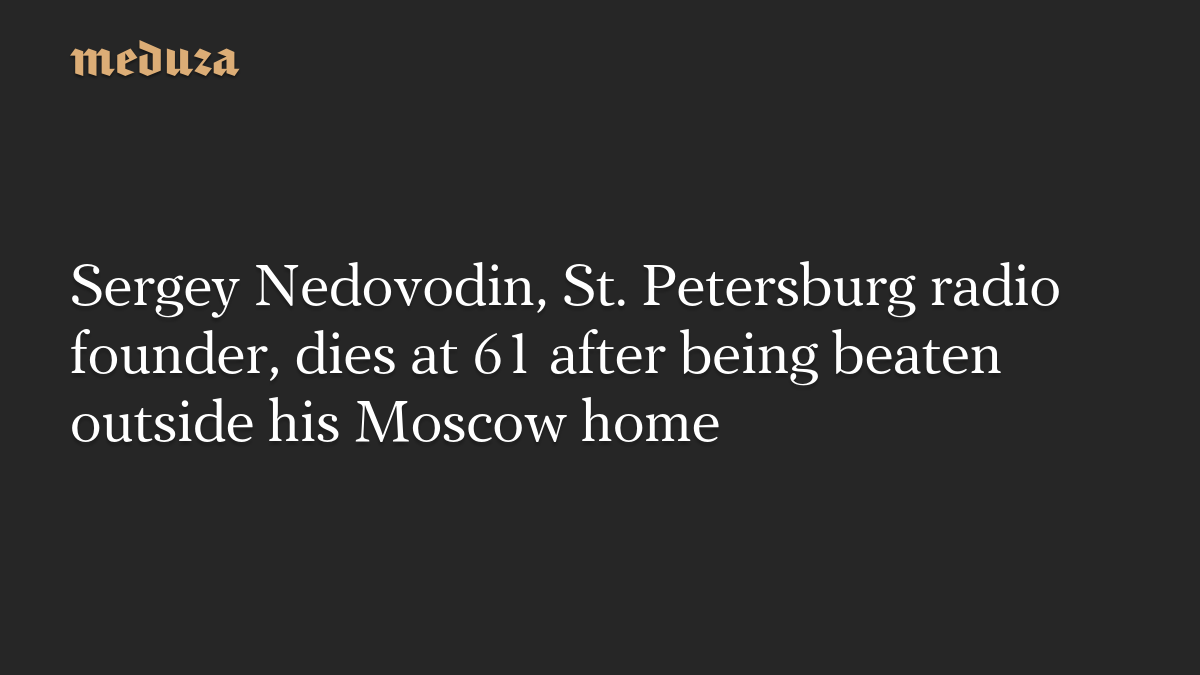 Sergey Nedovodin, St. Petersburg radio founder, dies at 61 after being beaten outside his Moscow home