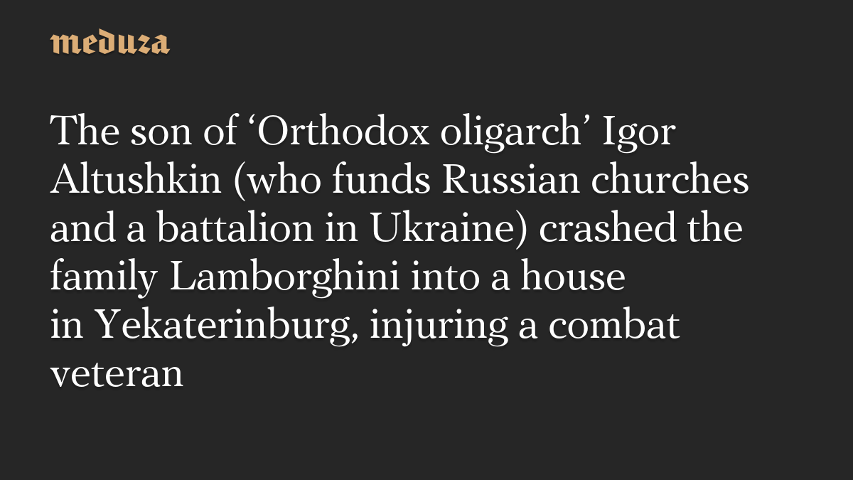 The son of ‘Orthodox oligarch’ Igor Altushkin (who funds Russian churches and a battalion in Ukraine) crashed the family Lamborghini into a house in Yekaterinburg, injuring a combat veteran