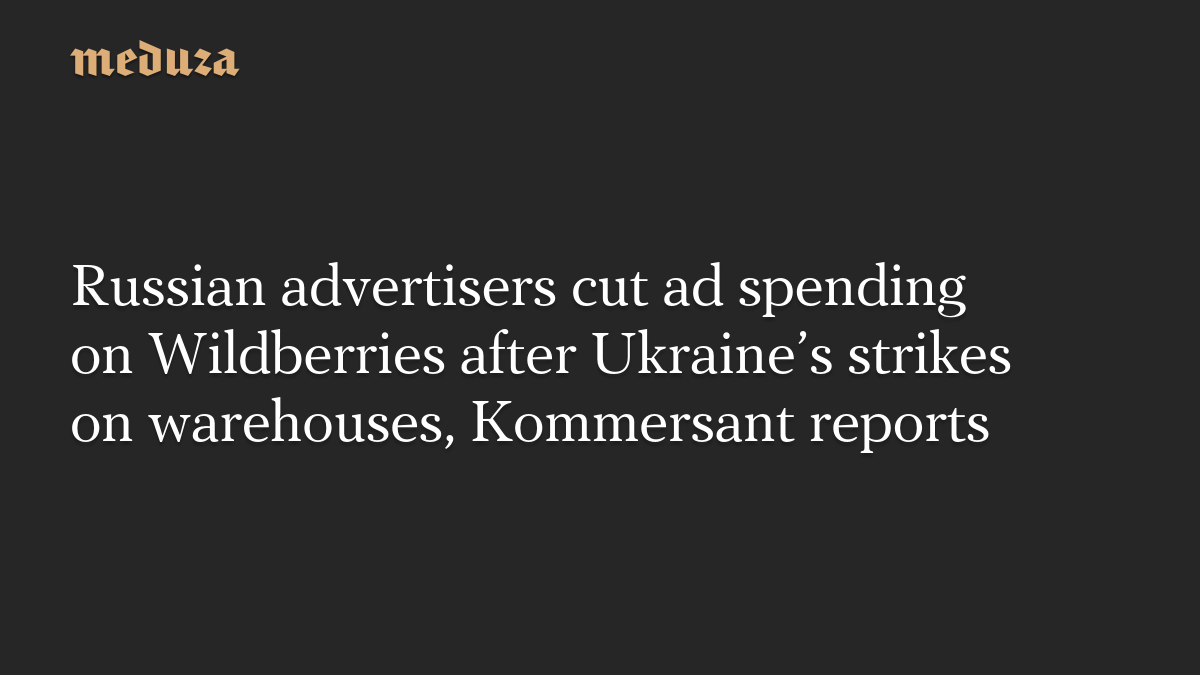 Russian advertisers cut ad spending on Wildberries after Ukraine’s strikes on warehouses, Kommersant reports