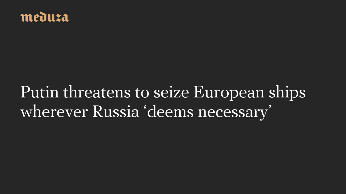 Putin threatens to seize European ships wherever Russia ‘deems necessary’