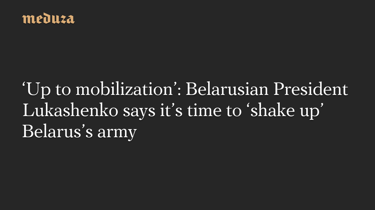 ‘Up to mobilization’: Belarusian President Lukashenko says it’s time to ‘shake up’ Belarus’s army