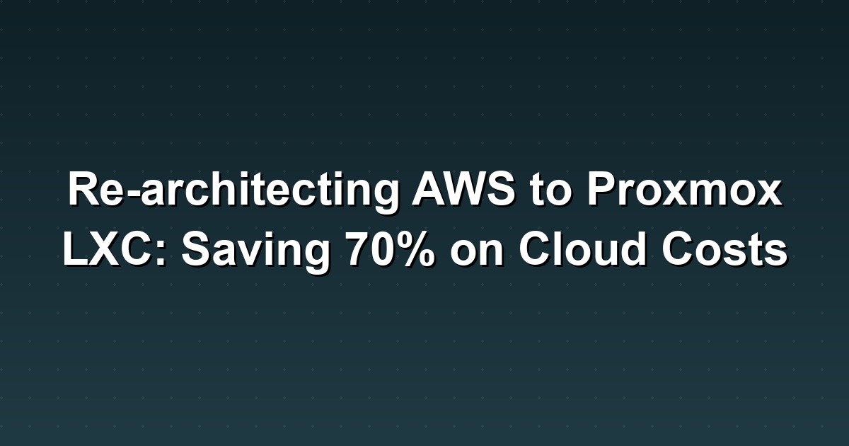 How to Save 70% on Cloud Costs: Re-architecting AWS to Proxmox LXC