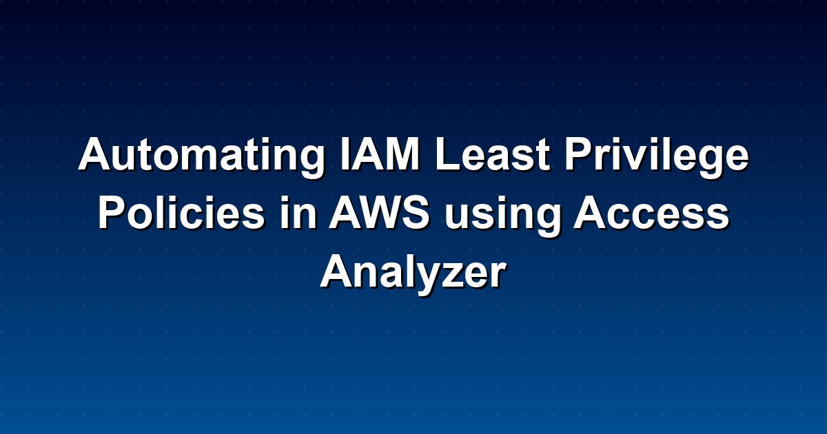How to Automate IAM Least Privilege Policies in AWS Using Access Analyzer: A Quick Guide
