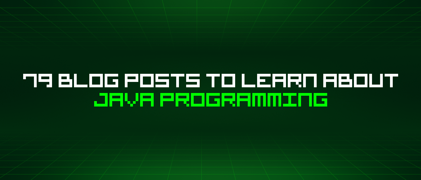79 Blog Posts To Learn About Java Programming