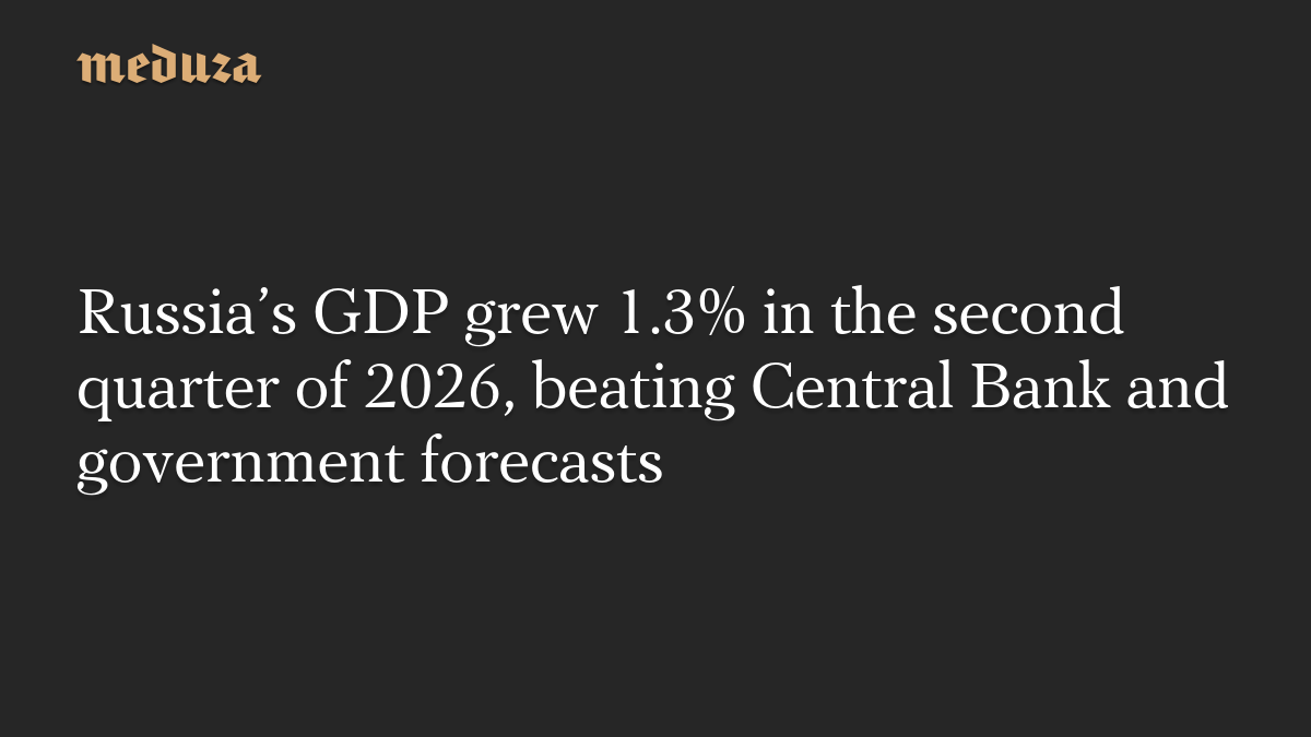 Russia’s GDP grew 1.3% in the second quarter of 2026, beating Central Bank and government forecasts