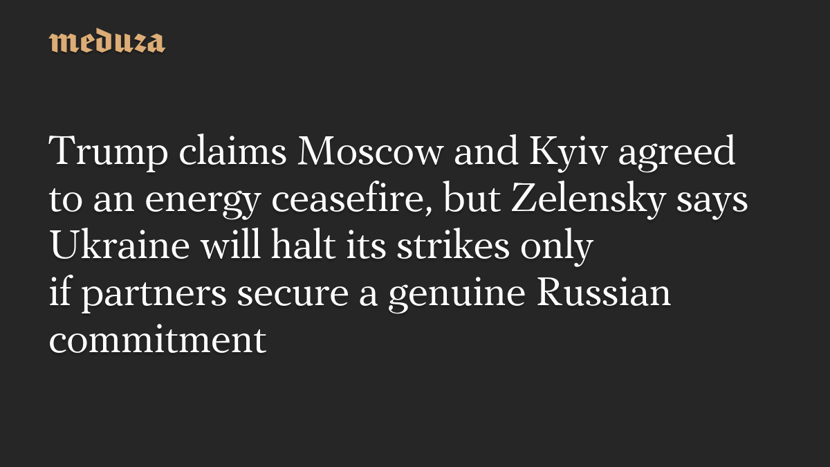 Trump claims Moscow and Kyiv agreed to an energy ceasefire, but Zelensky says Ukraine will halt its strikes only if partners secure a genuine Russian commitment