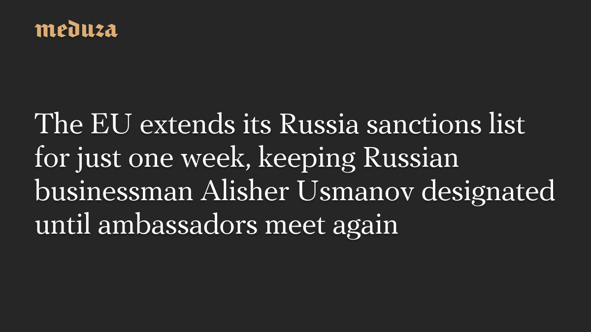 The EU extends its Russia sanctions list for just one week, keeping Russian businessman Alisher Usmanov designated until ambassadors meet again