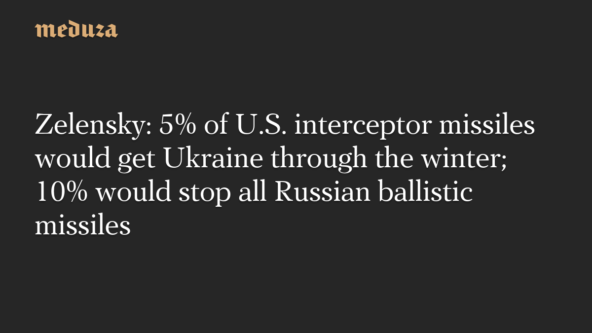 Zelensky: 5% of U.S. interceptor missiles would get Ukraine through the winter; 10% would stop all Russian ballistic missiles