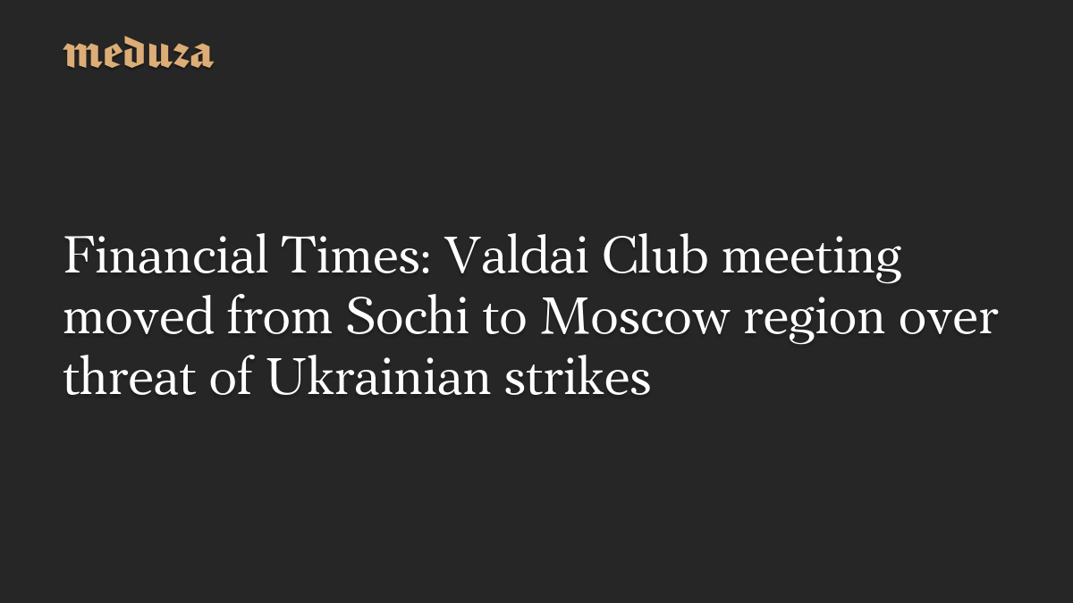 Financial Times: Valdai Club meeting moved from Sochi to Moscow region over threat of Ukrainian strikes