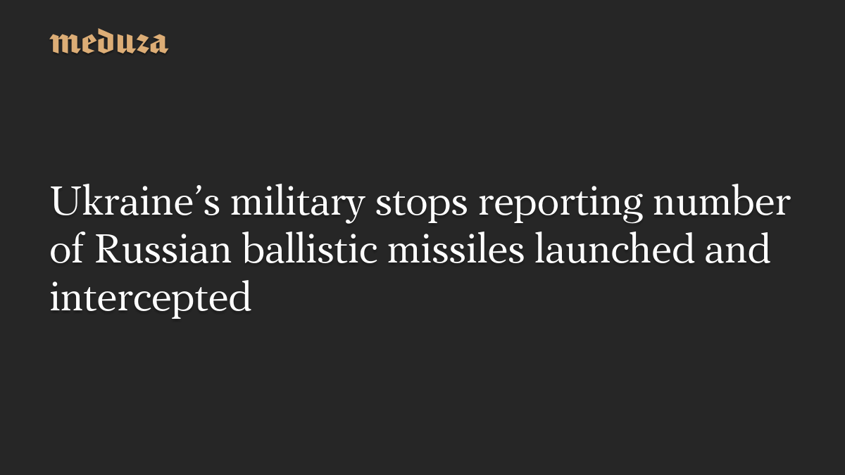 Ukraine’s military stops reporting number of Russian ballistic missiles launched and intercepted