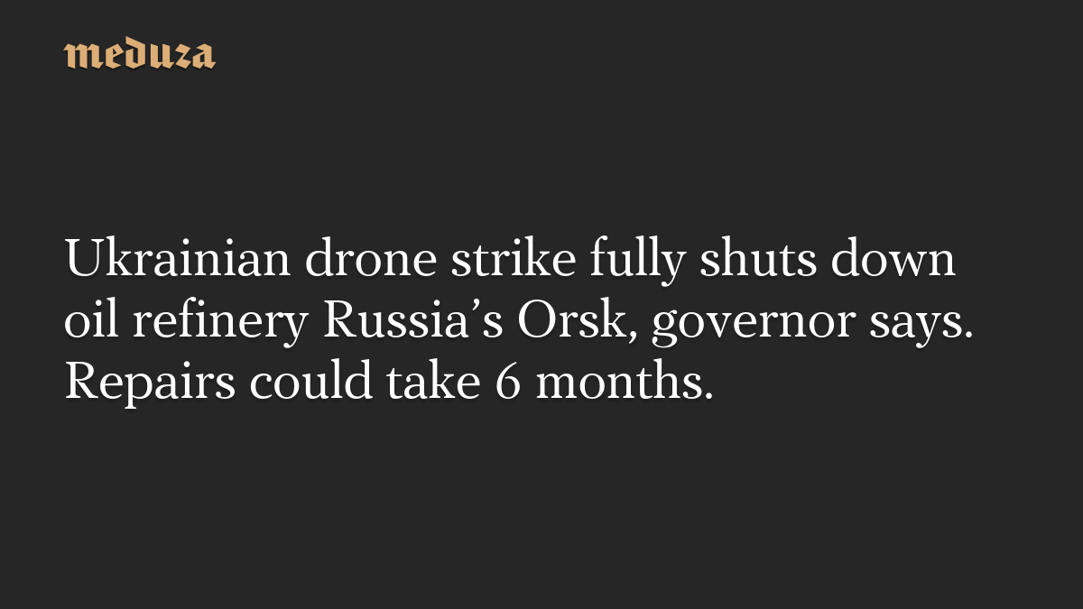 Ukrainian drone strike fully shuts down oil refinery Russia’s Orsk, governor says. Repairs could take 6 months.