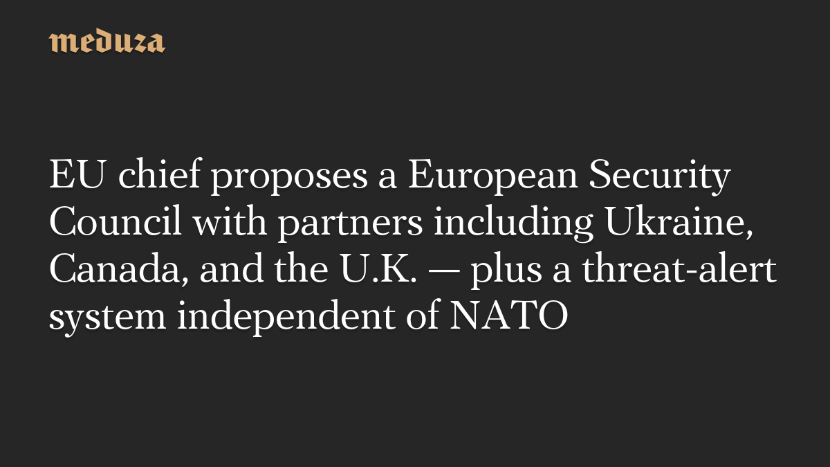 EU chief proposes a European Security Council with partners including Ukraine, Canada, and the U.K. — plus a threat-alert system independent of NATO