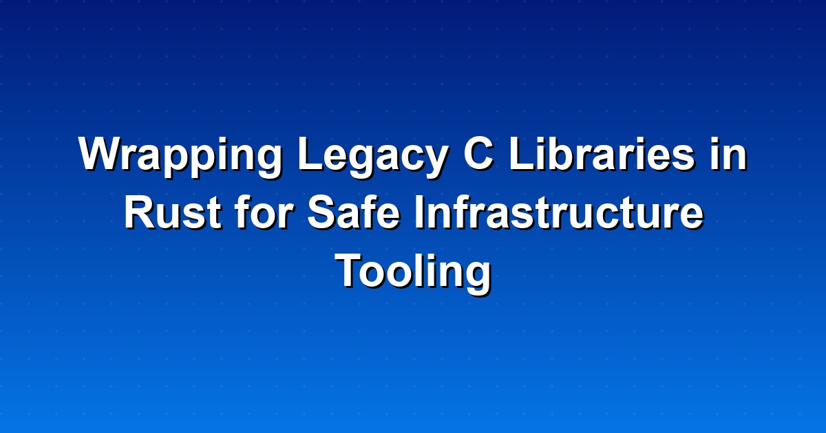 How to Wrap Legacy C Libraries in Rust for Safe Infrastructure Tooling