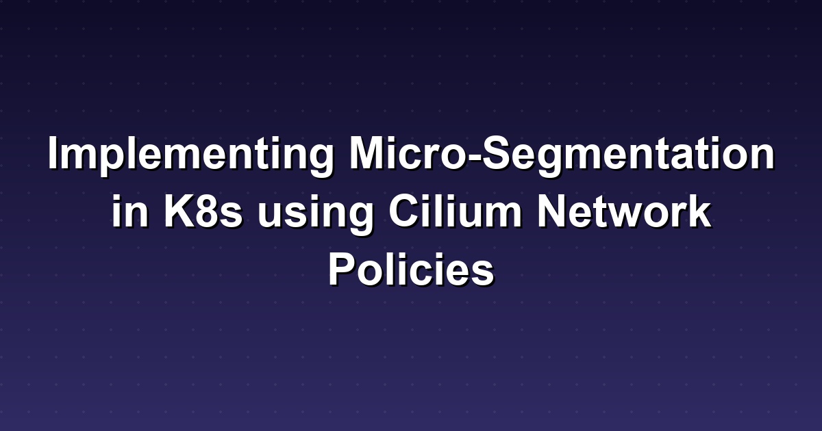 How to Implement Micro-Segmentation in K8s Using Cilium Network Policies