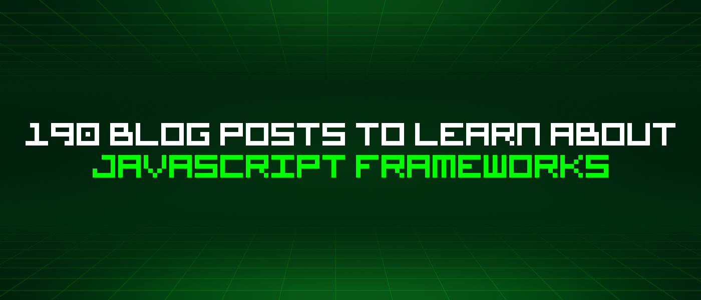 190 Blog Posts To Learn About Javascript Frameworks