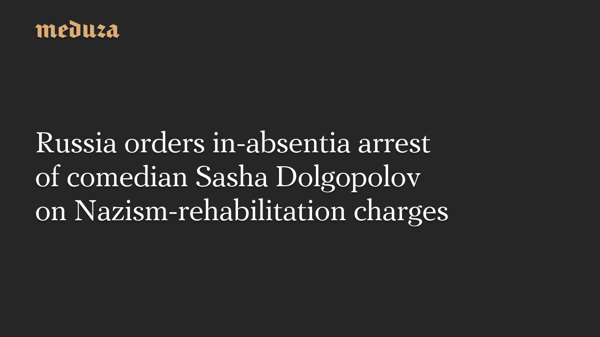 Russia orders in-absentia arrest of comedian Sasha Dolgopolov on Nazism-rehabilitation charges