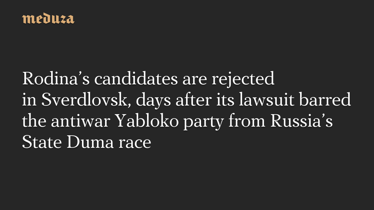 Rodina’s candidates are rejected in Sverdlovsk, days after its lawsuit barred the antiwar Yabloko party from Russia’s State Duma race