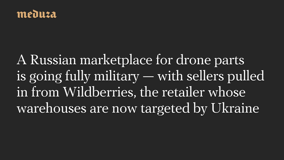 A Russian marketplace for drone parts is going fully military — with sellers pulled in from Wildberries, the retailer whose warehouses are now targeted by Ukraine