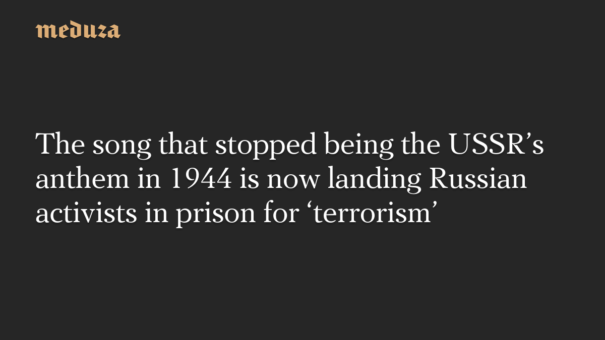 The song that stopped being the USSR’s anthem in 1944 is now landing Russian activists in prison for ‘terrorism’