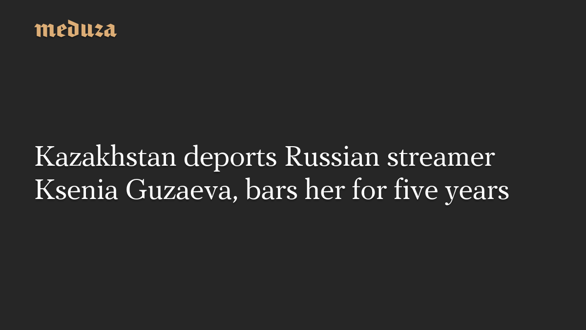 Kazakhstan deports Russian streamer Ksenia Guzaeva, bars her for five years