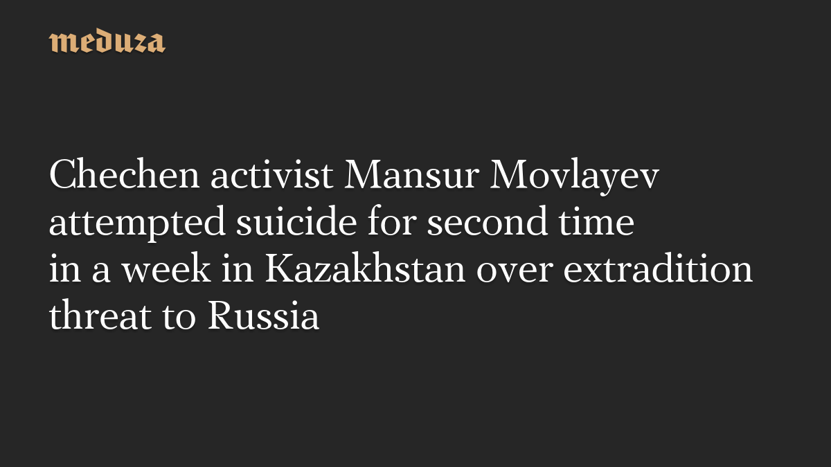 Chechen activist Mansur Movlayev attempted suicide for second time in a week in Kazakhstan over extradition threat to Russia