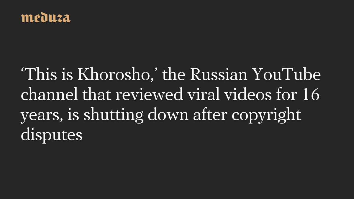 ‘This is Khorosho,’ the Russian YouTube channel that reviewed viral videos for 16 years, is shutting down after copyright disputes
