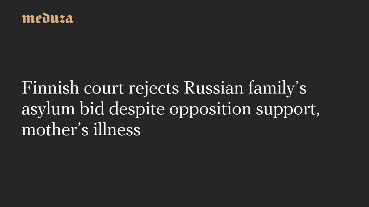 Finnish court rejects Russian family’s asylum bid despite opposition support, mother’s illness