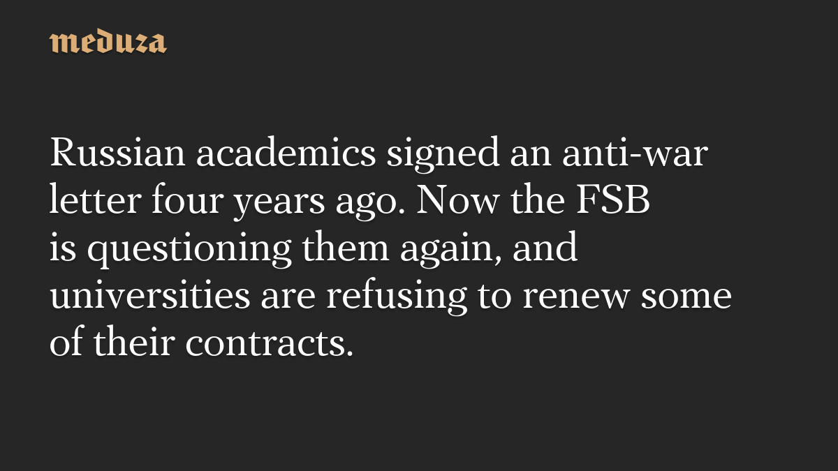 Russian academics signed an anti-war letter four years ago. Now the FSB is questioning them again, and universities are refusing to renew some of their contracts.