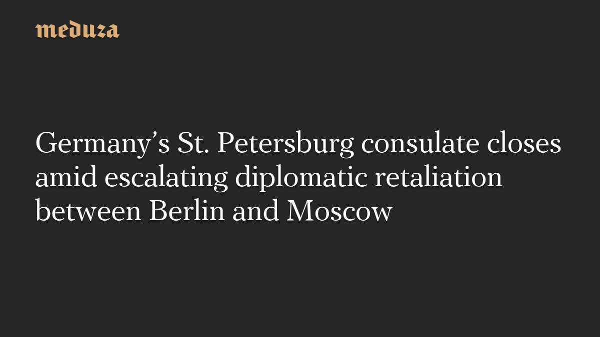 Germany’s St. Petersburg consulate closes amid escalating diplomatic retaliation between Berlin and Moscow