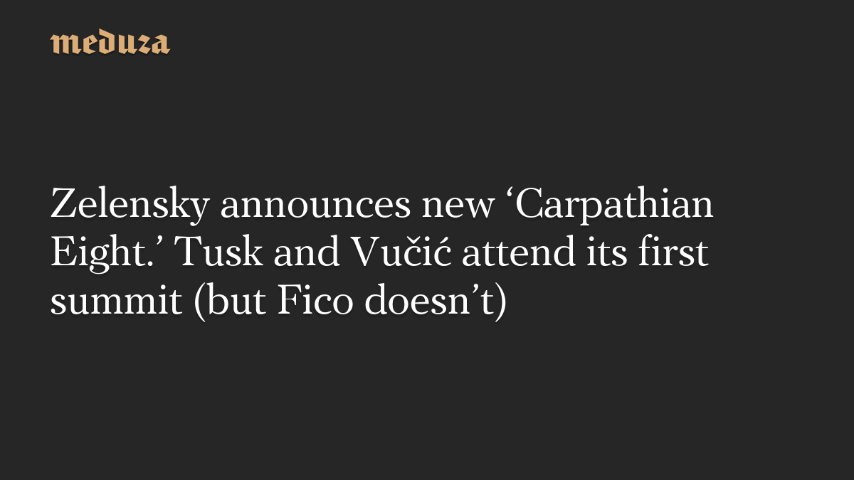 Zelensky announces new ‘Carpathian Eight.’ Tusk and Vučić attend its first summit (but Fico doesn’t)