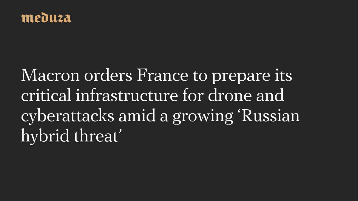 Macron orders France to prepare its critical infrastructure for drone and cyberattacks amid a growing ‘Russian hybrid threat’