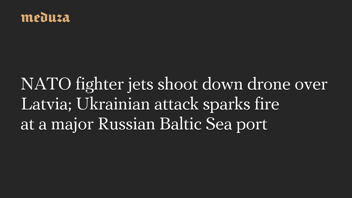 NATO fighter jets shoot down drone over Latvia; Ukrainian attack sparks fire at a major Russian Baltic Sea port