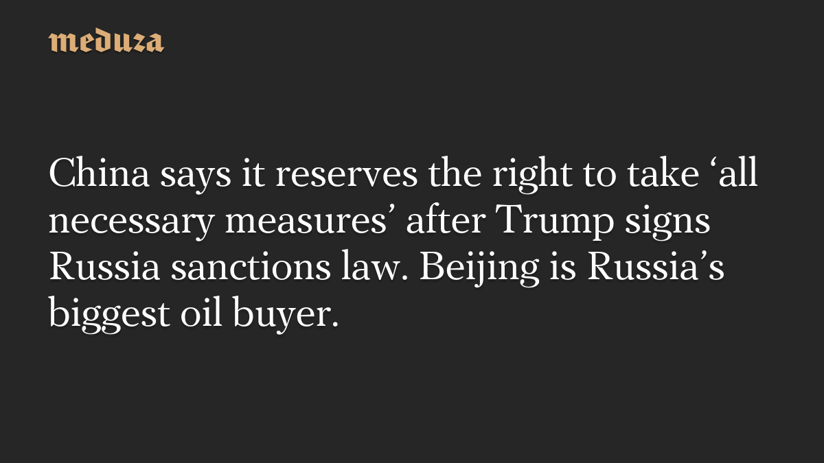 China says it reserves the right to take ‘all necessary measures’ after Trump signs Russia sanctions law. Beijing is Russia’s biggest oil buyer.