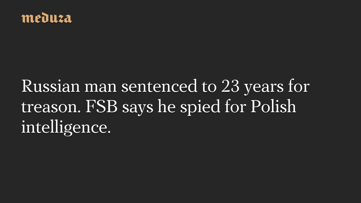 Russian man sentenced to 23 years for treason. FSB says he spied for Polish intelligence.