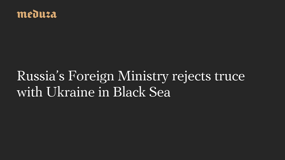 Russia’s Foreign Ministry rejects truce with Ukraine in Black Sea