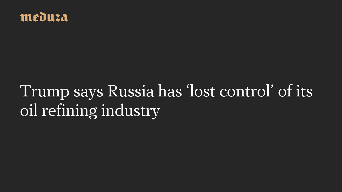 Trump says Russia has ‘lost control’ of its oil refining industry